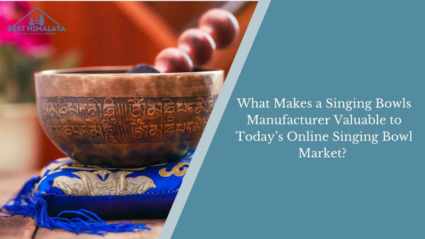 What Makes a Singing Bowls Manufacturer Valuable to Today’s Online Singing Bowl Market?
