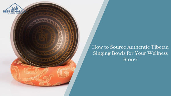 How to Source Authentic Tibetan Singing Bowls for Your Wellness Store?